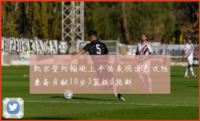 凯尔登约翰逊上半场表现出色攻防兼备贡献10分3篮板3抢断