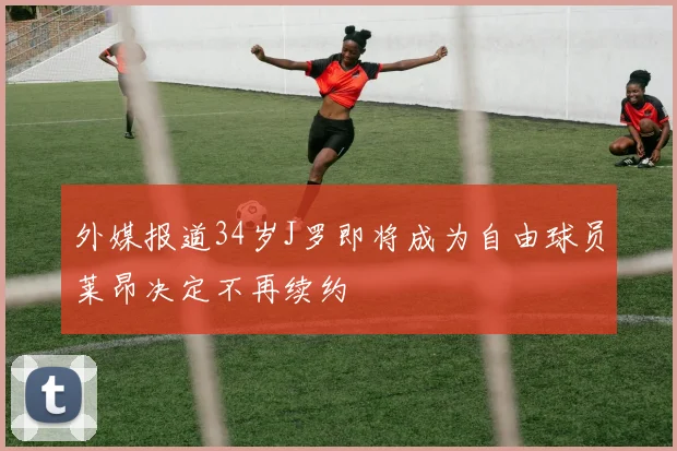 外媒报道34岁J罗即将成为自由球员莱昂决定不再续约