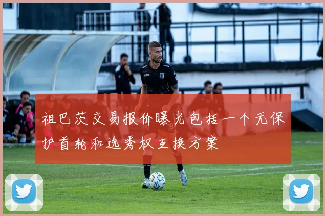祖巴茨交易报价曝光包括一个无保护首轮和选秀权互换方案