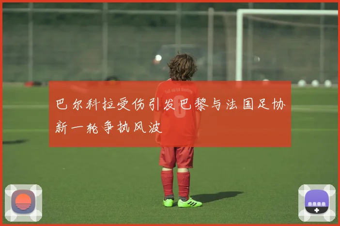 巴尔科拉受伤引发巴黎与法国足协新一轮争执风波