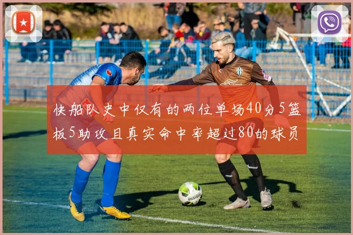 快船队史中仅有的两位单场40分5篮板5助攻且真实命中率超过80的球员揭秘