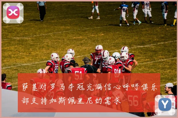 萨基对罗马夺冠充满信心呼吁俱乐部支持加斯佩里尼的需求