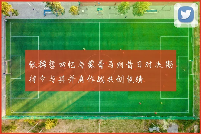 张稀哲回忆与蒙哥马利昔日对决期待今与其并肩作战共创佳绩