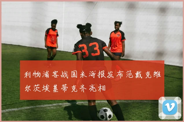 利物浦客战国米海报发布范戴克维尔茨埃基蒂克齐亮相