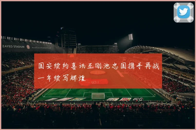 国安续约喜讯王刚池忠国携手再战一年续写辉煌