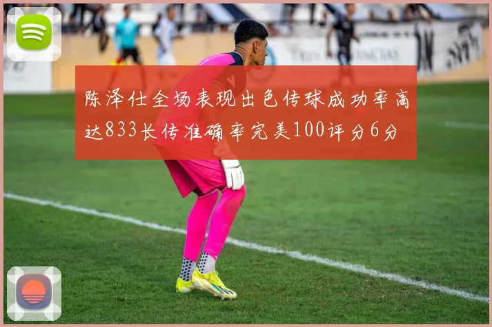 陈泽仕全场表现出色传球成功率高达833长传准确率完美100评分6分