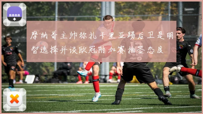 摩纳哥主帅称扎卡里亚踢后卫是明智选择并谈欧冠附加赛抽签态度