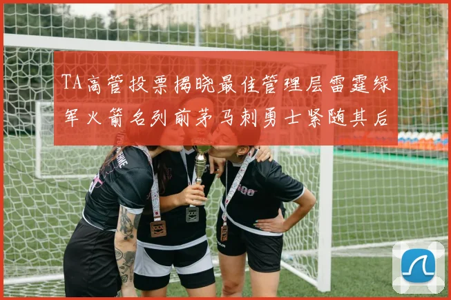 TA高管投票揭晓最佳管理层雷霆绿军火箭名列前茅马刺勇士紧随其后