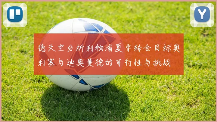 德天空分析利物浦夏季转会目标奥利塞与迪奥曼德的可行性与挑战