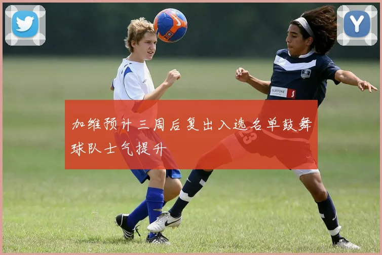 加维预计三周后复出入选名单鼓舞球队士气提升