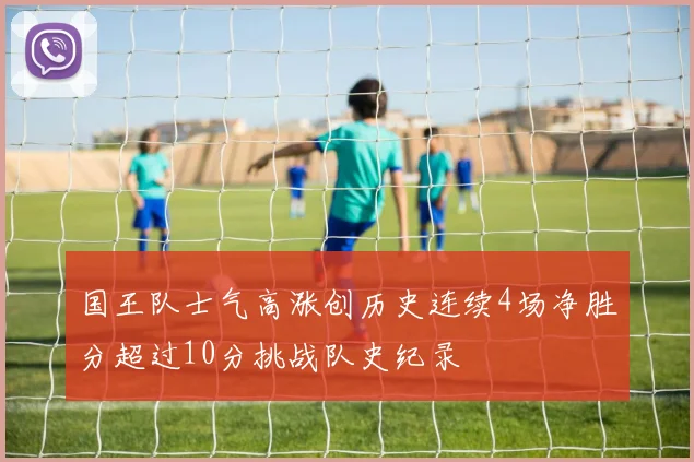 国王队士气高涨创历史连续4场净胜分超过10分挑战队史纪录