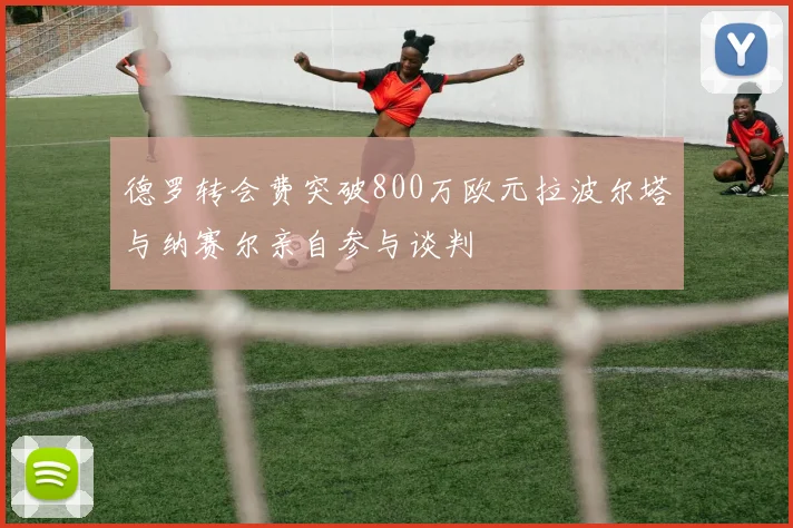 德罗转会费突破800万欧元拉波尔塔与纳赛尔亲自参与谈判