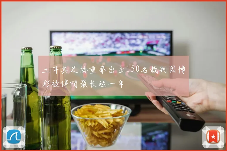 土耳其足协重拳出击150名裁判因博彩被停哨最长达一年