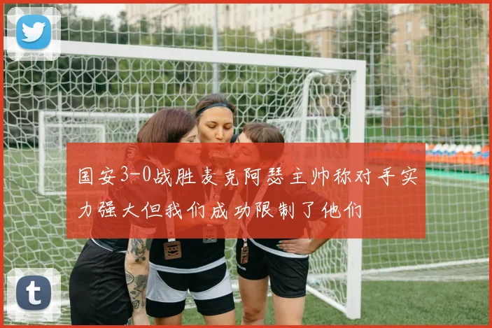 国安3-0战胜麦克阿瑟主帅称对手实力强大但我们成功限制了他们