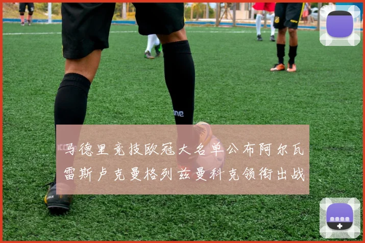 马德里竞技欧冠大名单公布阿尔瓦雷斯卢克曼格列兹曼科克领衔出战