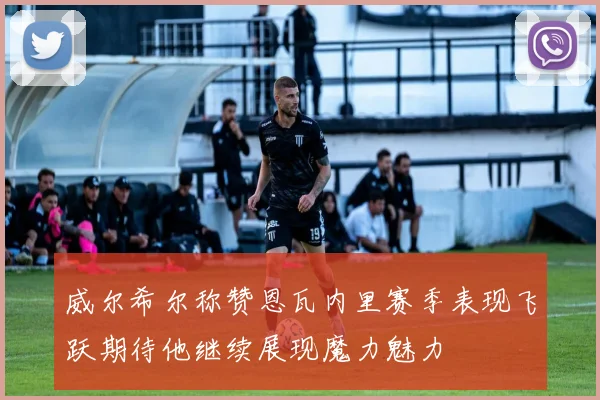 威尔希尔称赞恩瓦内里赛季表现飞跃期待他继续展现魔力魅力