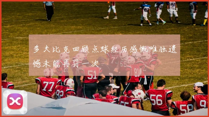 多夫比克回顾点球经历感慨唯独遗憾未能再罚一次