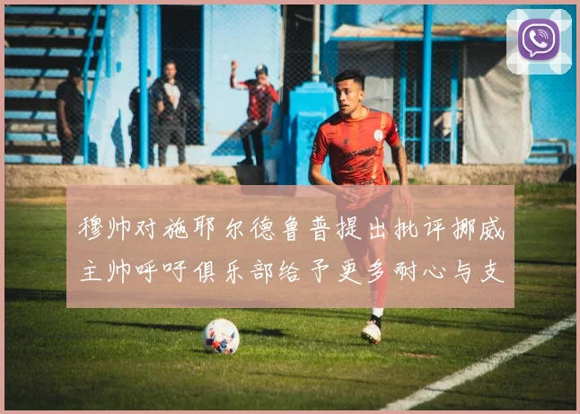 穆帅对施耶尔德鲁普提出批评挪威主帅呼吁俱乐部给予更多耐心与支持