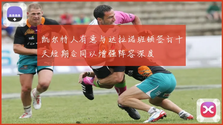 凯尔特人有意与达拉诺班顿签订十天短期合同以增强阵容深度