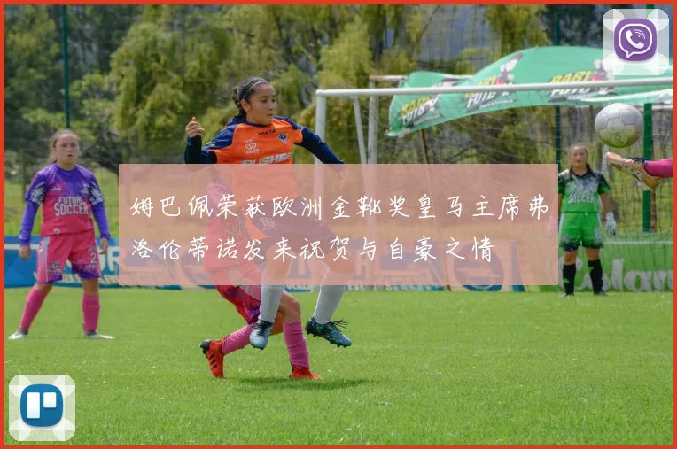 姆巴佩荣获欧洲金靴奖皇马主席弗洛伦蒂诺发来祝贺与自豪之情