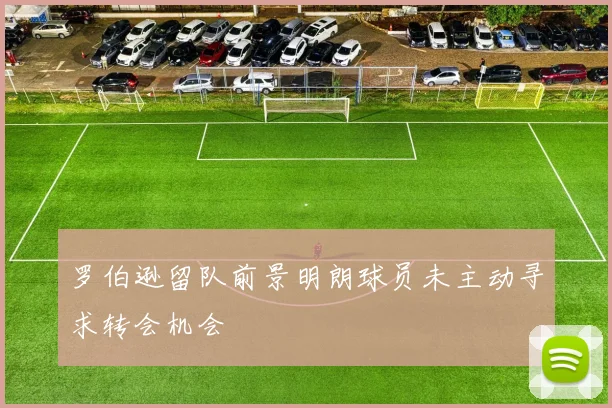 罗伯逊留队前景明朗球员未主动寻求转会机会