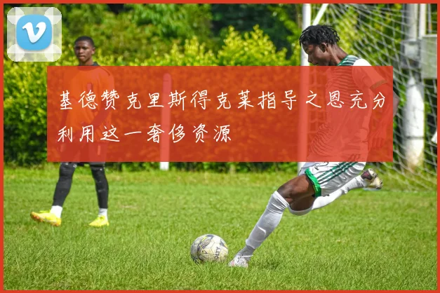 基德赞克里斯得克莱指导之恩充分利用这一奢侈资源