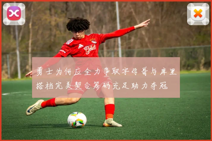 勇士为何应全力争取字母哥与库里搭档完美契合筹码充足助力夺冠