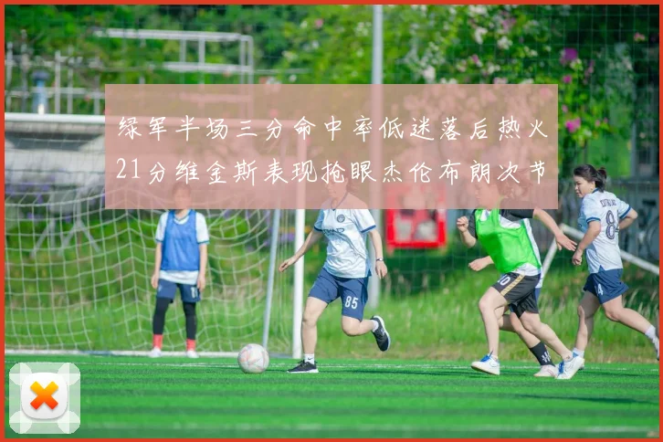 绿军半场三分命中率低迷落后热火21分维金斯表现抢眼杰伦布朗次节独得15分