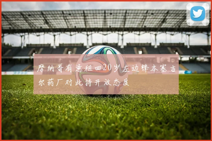 摩纳哥有意租回20岁左边锋本塞吉尔药厂对此持开放态度