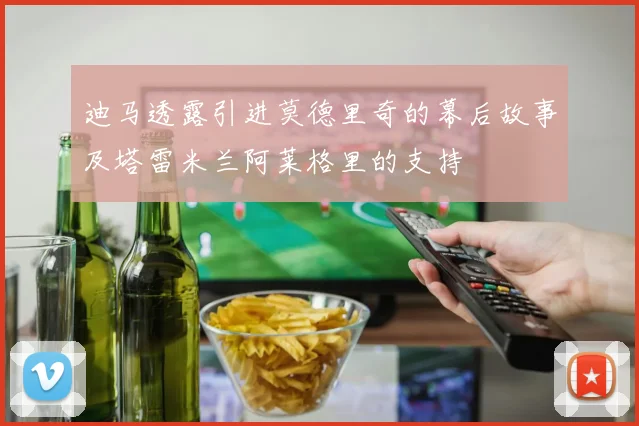 迪马透露引进莫德里奇的幕后故事及塔雷米兰阿莱格里的支持