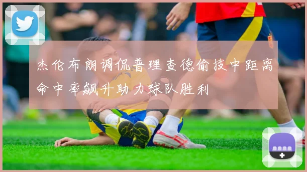 杰伦布朗调侃普理查德偷技中距离命中率飙升助力球队胜利