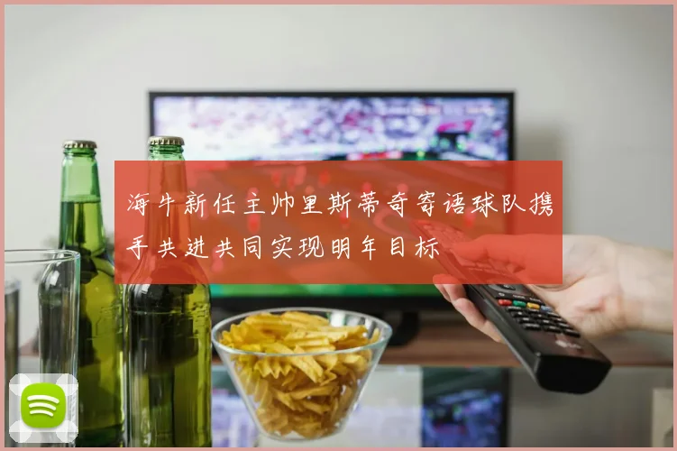 海牛新任主帅里斯蒂奇寄语球队携手共进共同实现明年目标