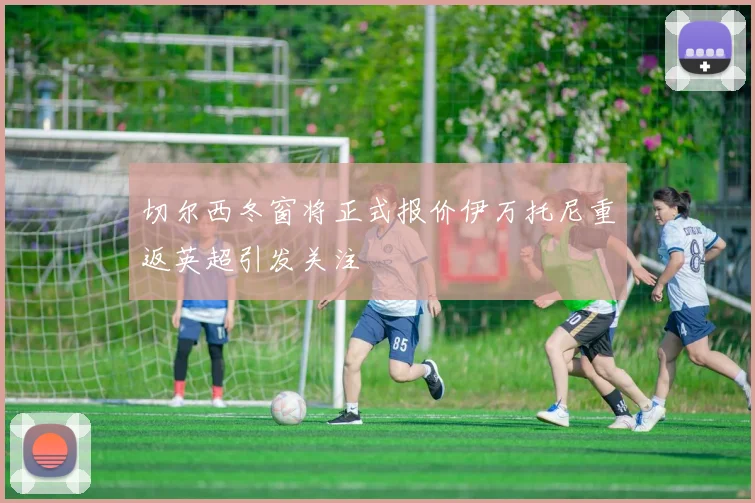 切尔西冬窗将正式报价伊万托尼重返英超引发关注