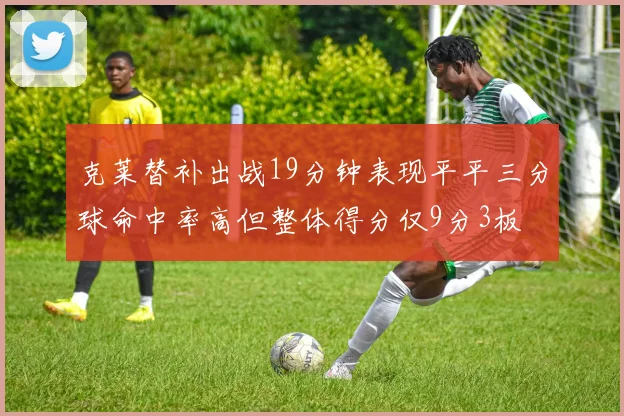 克莱替补出战19分钟表现平平三分球命中率高但整体得分仅9分3板
