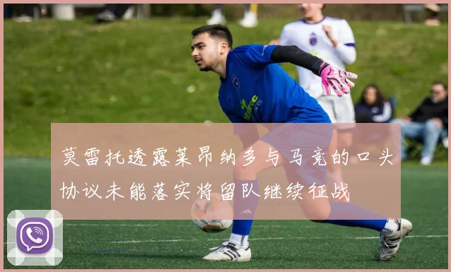 莫雷托透露莱昂纳多与马竞的口头协议未能落实将留队继续征战