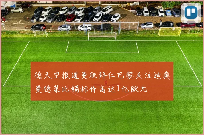 德天空报道曼联拜仁巴黎关注迪奥曼德莱比锡标价高达1亿欧元